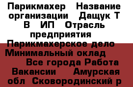 Парикмахер › Название организации ­ Дащук Т.В., ИП › Отрасль предприятия ­ Парикмахерское дело › Минимальный оклад ­ 20 000 - Все города Работа » Вакансии   . Амурская обл.,Сковородинский р-н